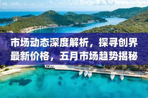 市场动态深度解析，探寻创界最新价格，五月市场趋势揭秘