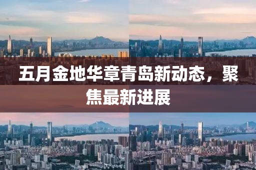 五月金地华章青岛新动态，聚焦最新进展