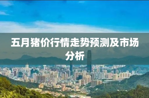 五月猪价行情走势预测及市场分析