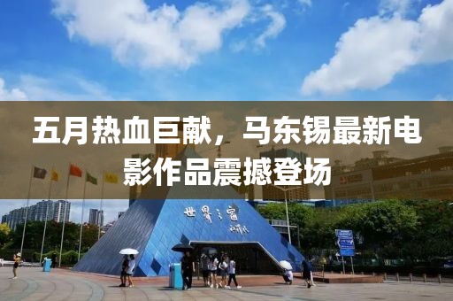 五月热血巨献，马东锡最新电影作品震撼登场