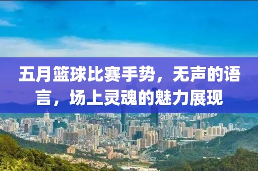 五月篮球比赛手势，无声的语言，场上灵魂的魅力展现