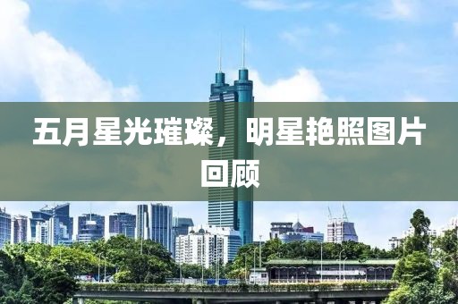 五月星光璀璨，明星艳照图片回顾
