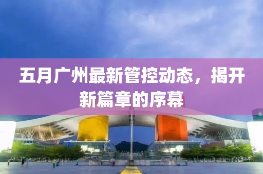 五月广州最新管控动态，揭开新篇章的序幕