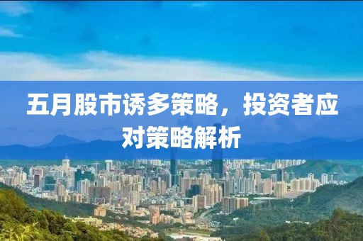 五月股市诱多策略，投资者应对策略解析