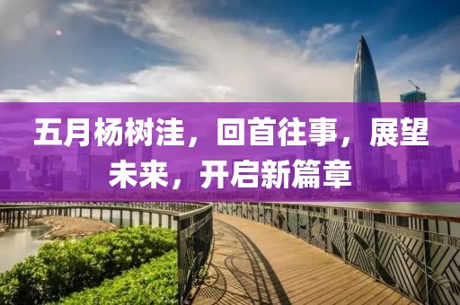 五月杨树洼，回首往事，展望未来，开启新篇章