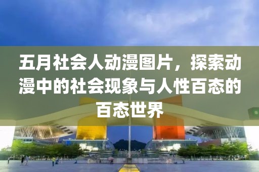 五月社会人动漫图片，探索动漫中的社会现象与人性百态的百态世界