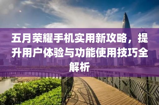 五月荣耀手机实用新攻略，提升用户体验与功能使用技巧全解析