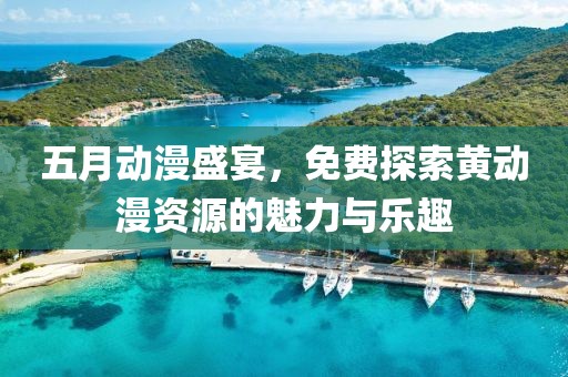 五月动漫盛宴，免费探索黄动漫资源的魅力与乐趣