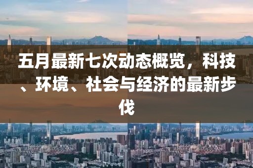 五月最新七次动态概览，科技、环境、社会与经济的最新步伐