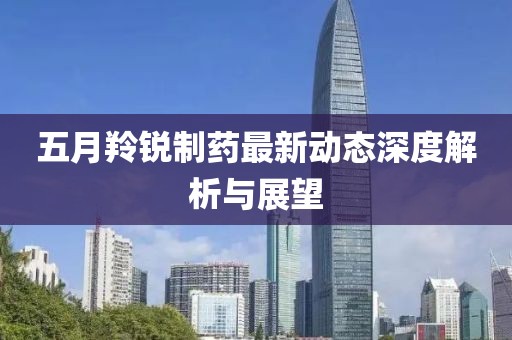 五月羚锐制药最新动态深度解析与展望