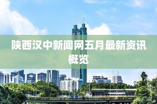 陕西汉中新闻网五月最新资讯概览