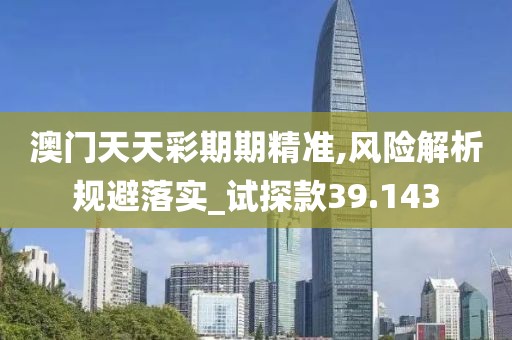 澳门天天彩期期精准,风险解析规避落实_试探款39.143