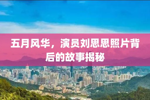 五月风华，演员刘思思照片背后的故事揭秘