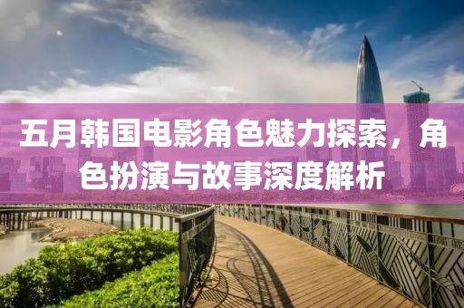 五月韩国电影角色魅力探索，角色扮演与故事深度解析