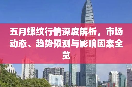 五月螺纹行情深度解析，市场动态、趋势预测与影响因素全览