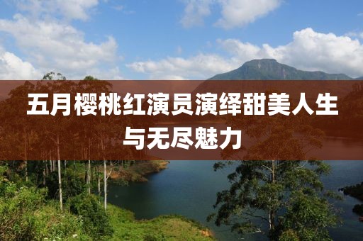 五月樱桃红演员演绎甜美人生与无尽魅力