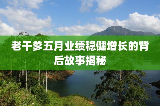 老干爹五月业绩稳健增长的背后故事揭秘