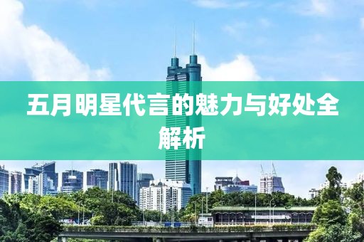 五月明星代言的魅力与好处全解析