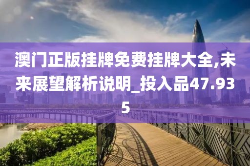 澳门正版挂牌免费挂牌大全,未来展望解析说明_投入品47.935