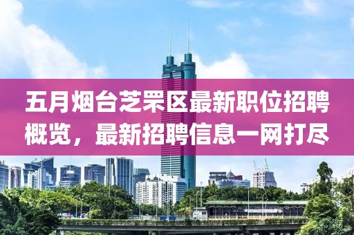五月烟台芝罘区最新职位招聘概览，最新招聘信息一网打尽