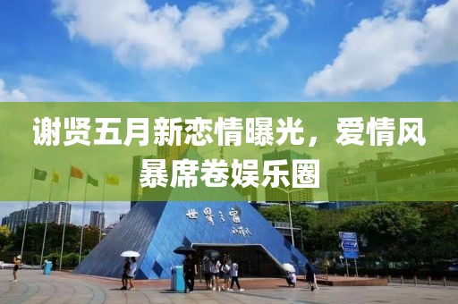 谢贤五月新恋情曝光，爱情风暴席卷娱乐圈