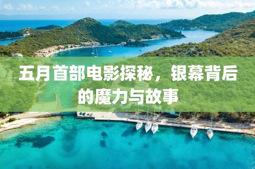 五月首部电影探秘，银幕背后的魔力与故事