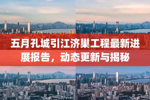五月孔城引江济巢工程最新进展报告，动态更新与揭秘