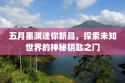 五月墨渊迷你新品，探索未知世界的神秘钥匙之门