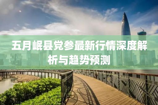 五月岷县党参最新行情深度解析与趋势预测