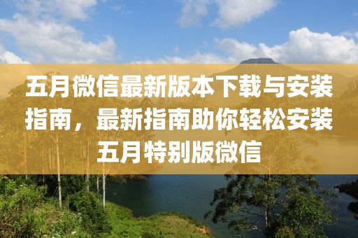 五月微信最新版本下载与安装指南，最新指南助你轻松安装五月特别版微信