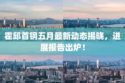 霍邱首钢五月最新动态揭晓，进展报告出炉！