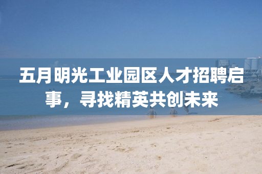 五月明光工业园区人才招聘启事，寻找精英共创未来