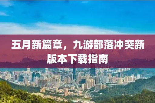 五月新篇章，九游部落冲突新版本下载指南