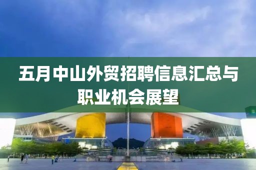 五月中山外贸招聘信息汇总与职业机会展望