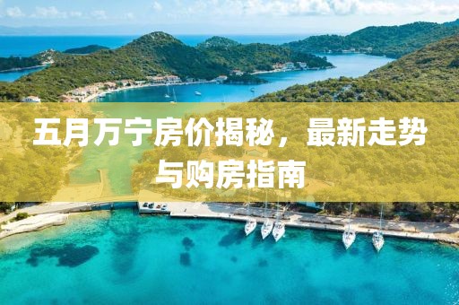 五月万宁房价揭秘，最新走势与购房指南