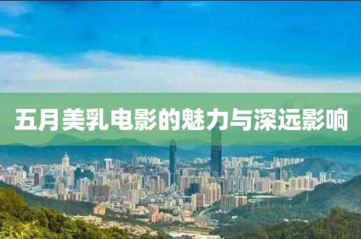 五月美乳电影的魅力与深远影响