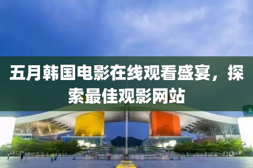 五月韩国电影在线观看盛宴，探索最佳观影网站