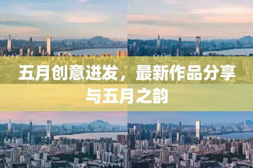 五月创意迸发，最新作品分享与五月之韵