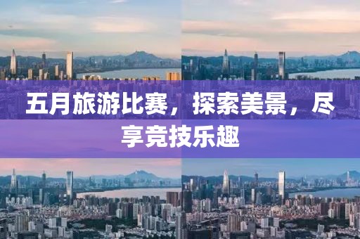 五月旅游比赛，探索美景，尽享竞技乐趣