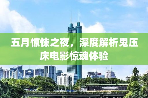 五月惊悚之夜，深度解析鬼压床电影惊魂体验