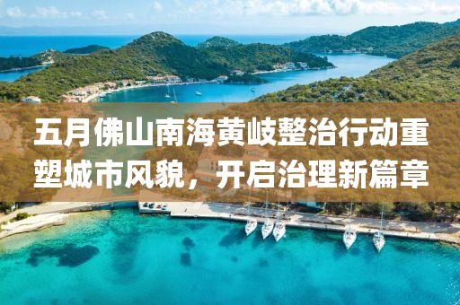 五月佛山南海黄岐整治行动重塑城市风貌，开启治理新篇章