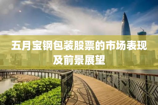 五月宝钢包装股票的市场表现及前景展望
