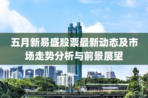 五月新易盛股票最新动态及市场走势分析与前景展望