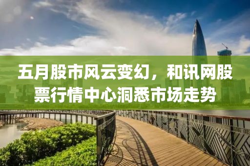 五月股市风云变幻，和讯网股票行情中心洞悉市场走势