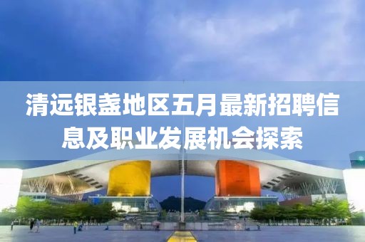 清远银盏地区五月最新招聘信息及职业发展机会探索