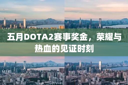 五月DOTA2赛事奖金，荣耀与热血的见证时刻