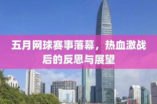 五月网球赛事落幕，热血激战后的反思与展望