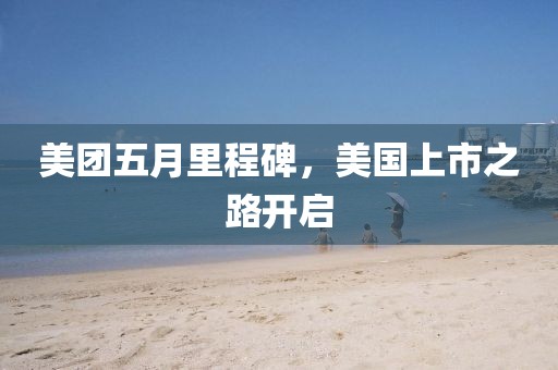 美团五月里程碑，美国上市之路开启