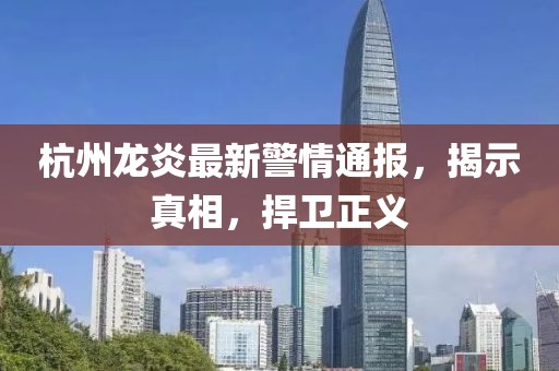杭州龙炎最新警情通报，揭示真相，捍卫正义