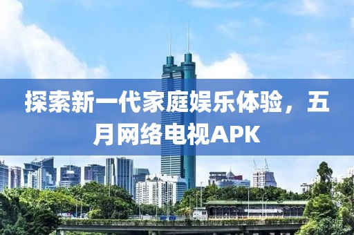 探索新一代家庭娱乐体验，五月网络电视APK